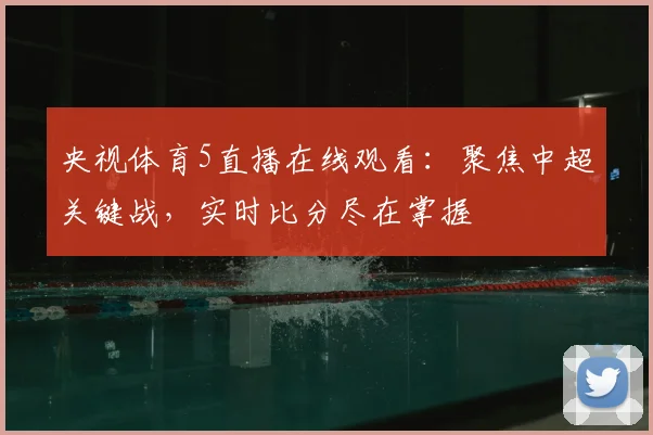 央视体育5直播在线观看：聚焦中超关键战，实时比分尽在掌握
