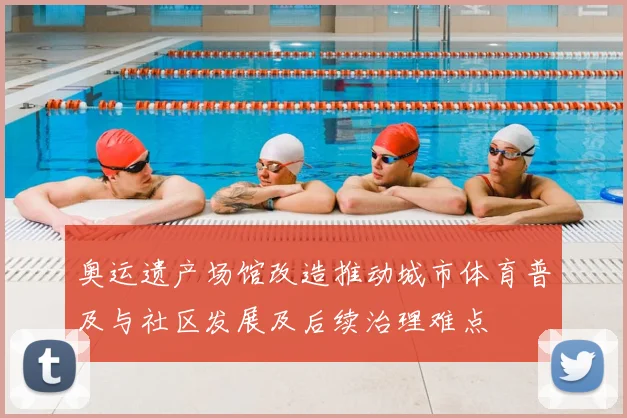 奥运遗产场馆改造推动城市体育普及与社区发展及后续治理难点