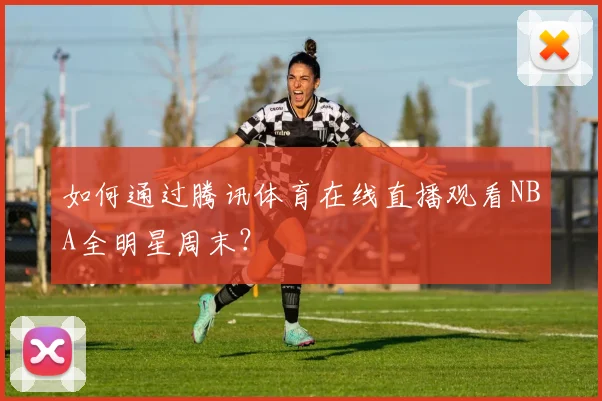 如何通过腾讯体育在线直播观看NBA全明星周末？