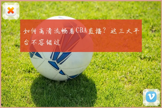如何高清流畅看CBA直播？这三大平台不容错过