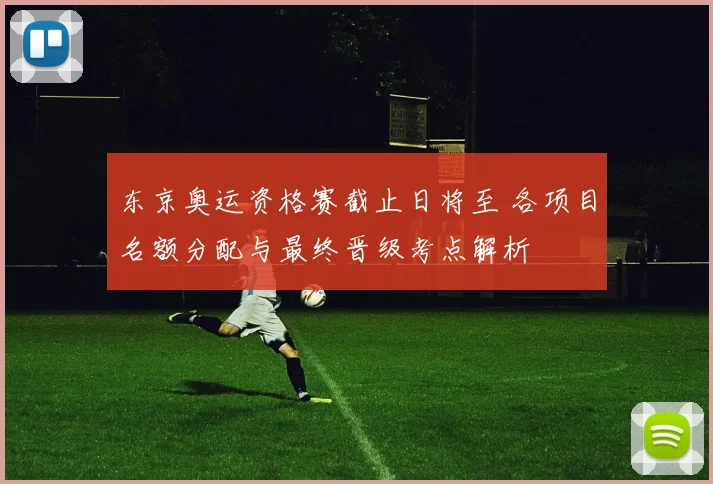 东京奥运资格赛截止日将至 各项目名额分配与最终晋级考点解析