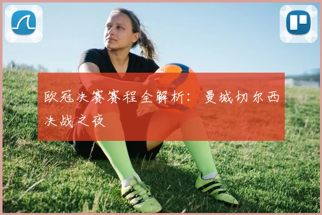 欧冠决赛赛程全解析：曼城切尔西决战之夜
