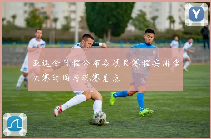 亚运会日程公布各项目赛程安排含决赛时间与观赛看点