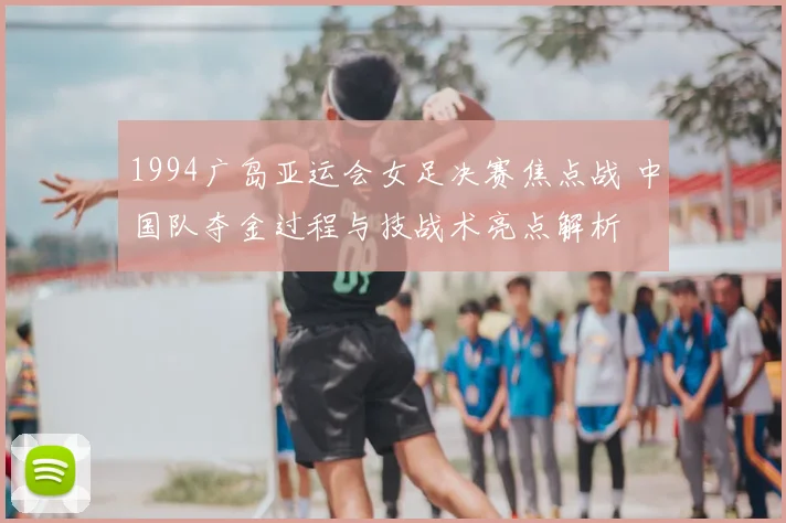 1994广岛亚运会女足决赛焦点战 中国队夺金过程与技战术亮点解析