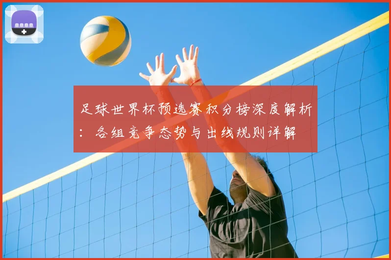 足球世界杯预选赛积分榜深度解析：各组竞争态势与出线规则详解