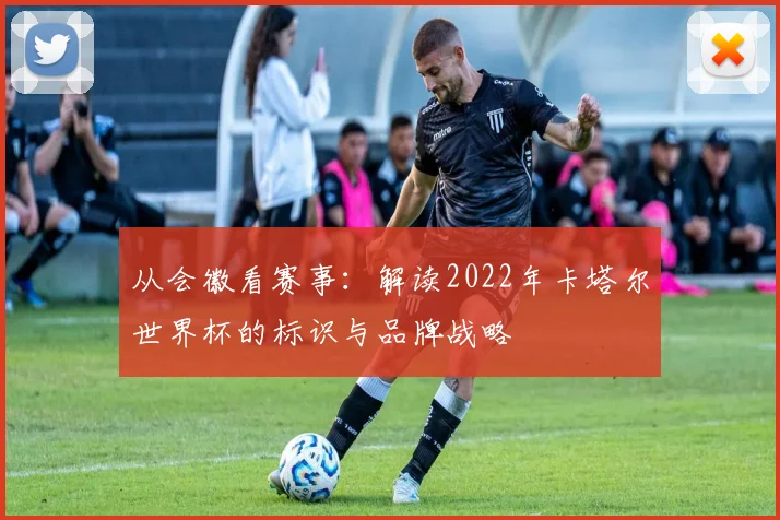 从会徽看赛事：解读2022年卡塔尔世界杯的标识与品牌战略