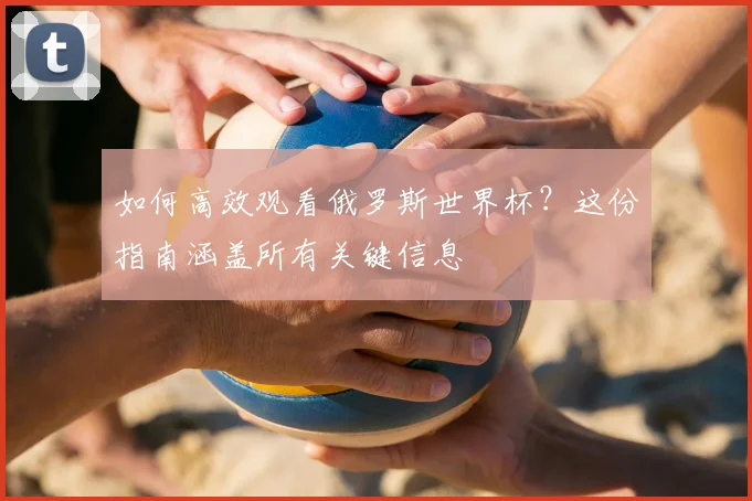 如何高效观看俄罗斯世界杯？这份指南涵盖所有关键信息