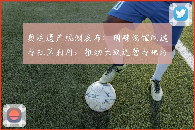 奥运遗产规划发布：明确场馆改造与社区利用，推动长效运营与地方融合