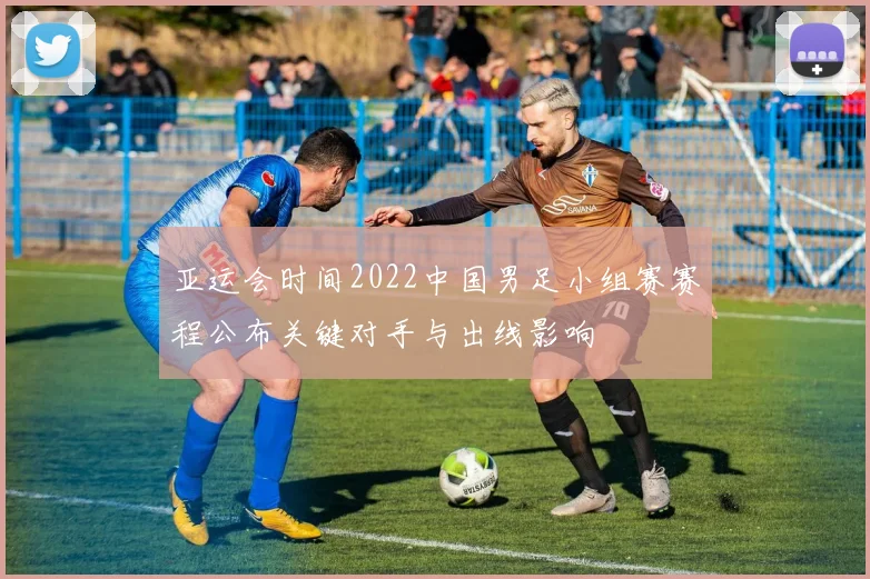亚运会时间2022中国男足小组赛赛程公布关键对手与出线影响