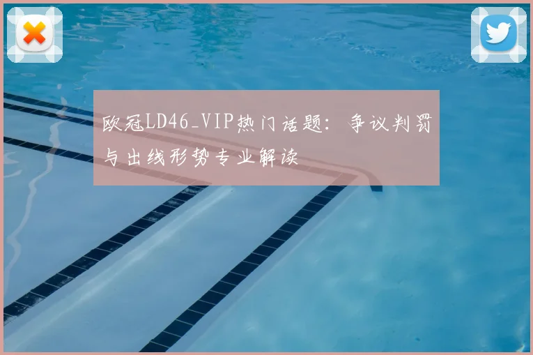 欧冠LD46_VIP热门话题：争议判罚与出线形势专业解读
