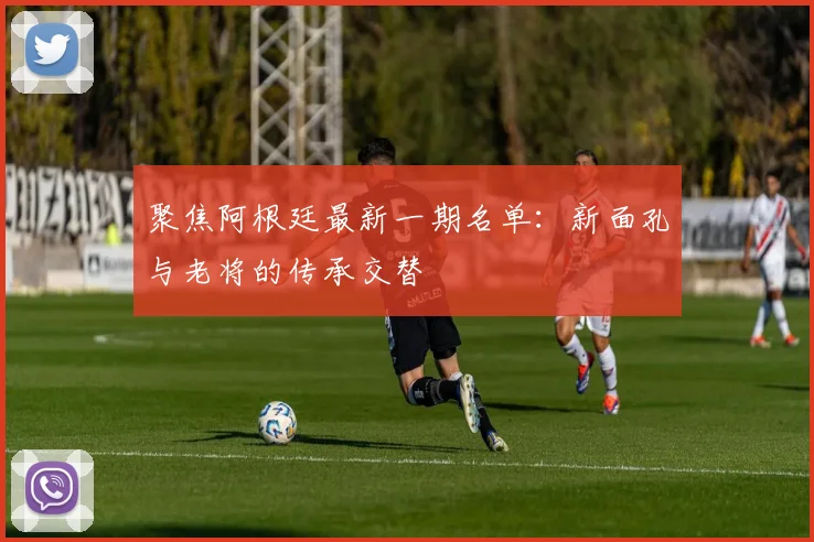 聚焦阿根廷最新一期名单：新面孔与老将的传承交替
