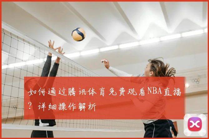 如何通过腾讯体育免费观看NBA直播？详细操作解析