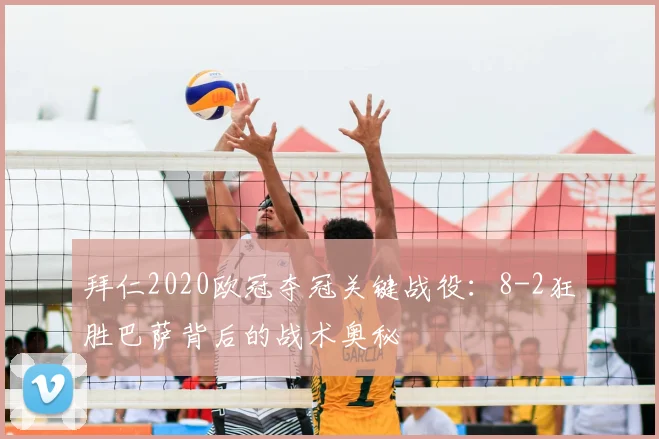 拜仁2020欧冠夺冠关键战役：8-2狂胜巴萨背后的战术奥秘