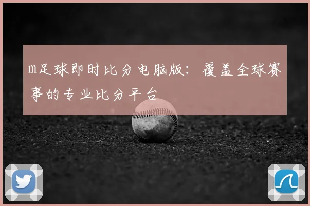 m足球即时比分电脑版：覆盖全球赛事的专业比分平台