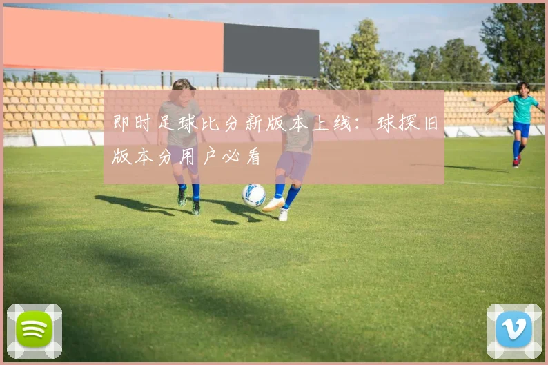 即时足球比分新版本上线：球探旧版本分用户必看