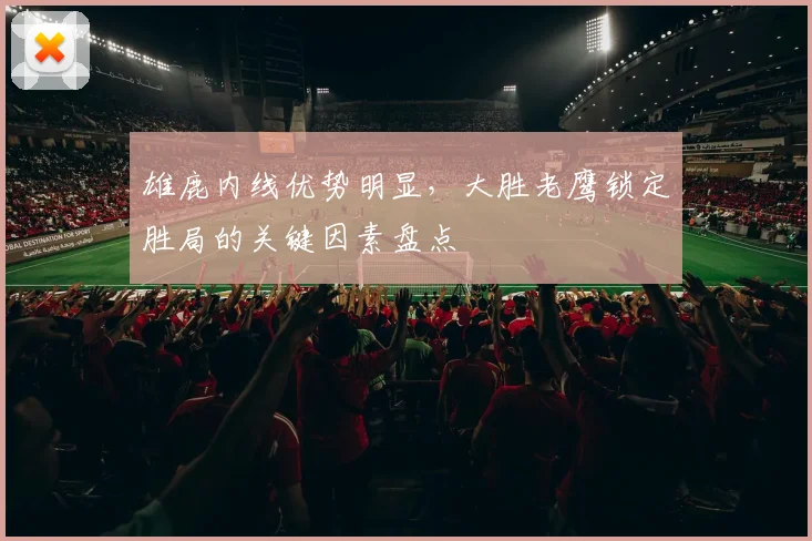 雄鹿内线优势明显，大胜老鹰锁定胜局的关键因素盘点