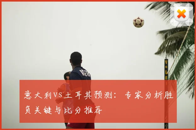 意大利vs土耳其预测：专家分析胜负关键与比分推荐