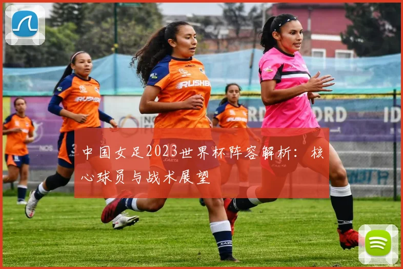 中国女足2023世界杯阵容解析：核心球员与战术展望
