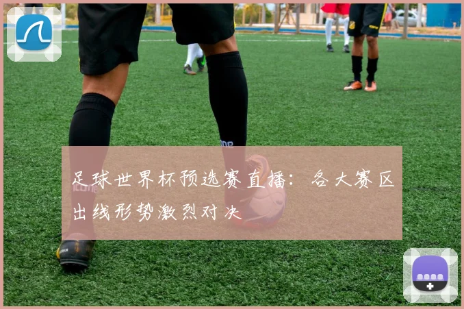 足球世界杯预选赛直播：各大赛区出线形势激烈对决