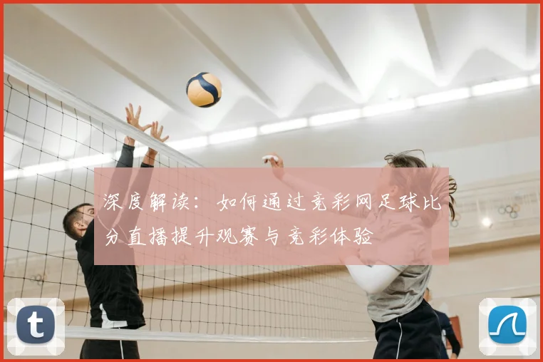 深度解读：如何通过竞彩网足球比分直播提升观赛与竞彩体验