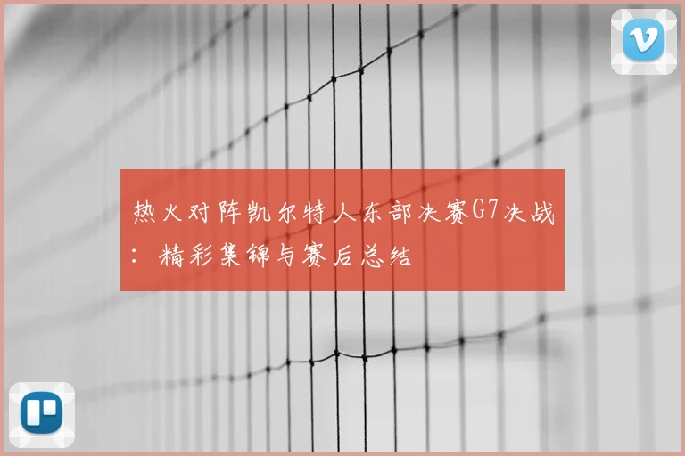 热火对阵凯尔特人东部决赛G7决战：精彩集锦与赛后总结