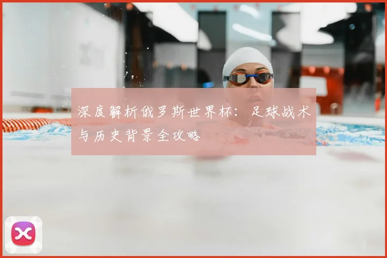 深度解析俄罗斯世界杯:足球战术与历史背景全攻略