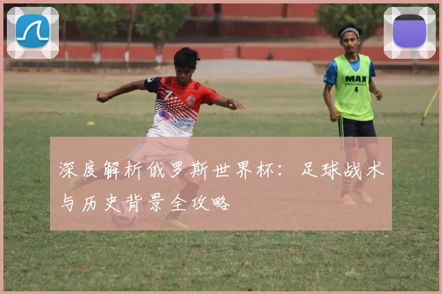 深度解析俄罗斯世界杯:足球战术与历史背景全攻略