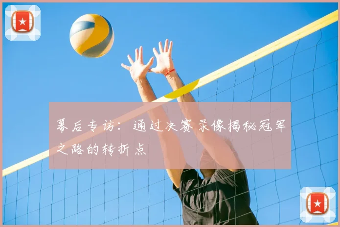 幕后专访：通过决赛录像揭秘冠军之路的转折点