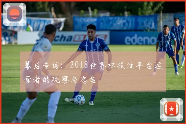 幕后专访：2018世界杯投注平台运营者的观察与忠告