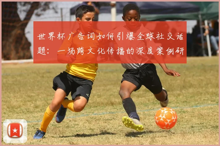 世界杯广告词如何引爆全球社交话题:一场跨文化传播的深度案例研究