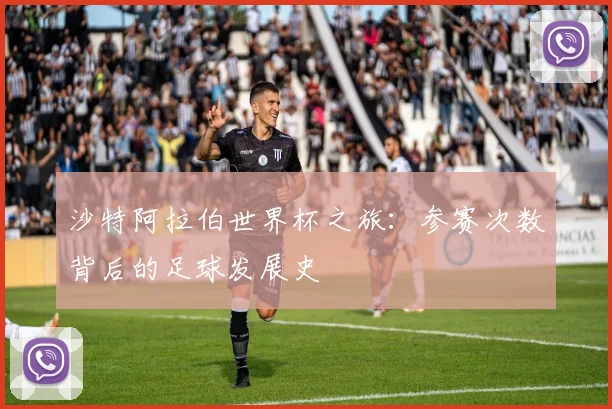 沙特阿拉伯世界杯之旅：参赛次数背后的足球发展史
