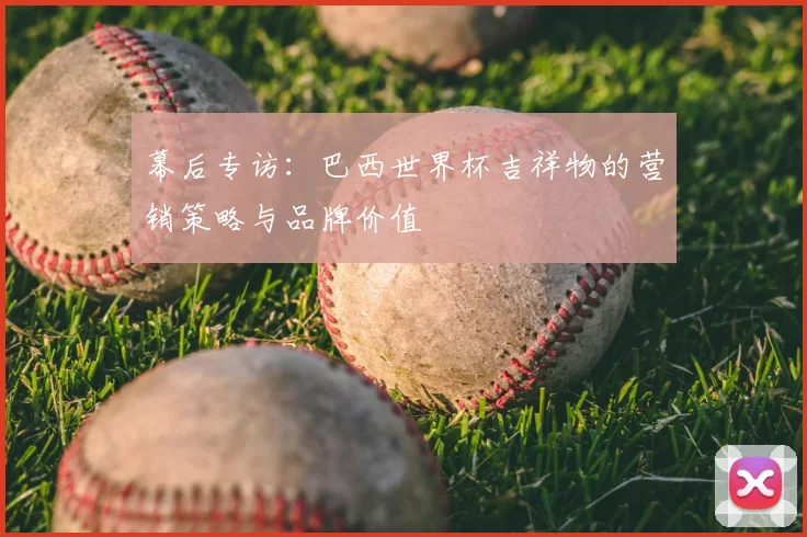 幕后专访：巴西世界杯吉祥物的营销策略与品牌价值