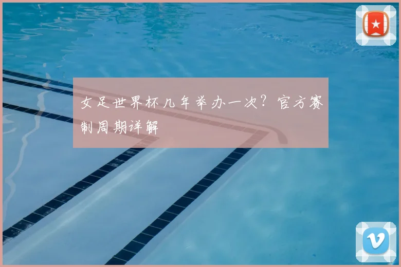 女足世界杯几年举办一次？官方赛制周期详解