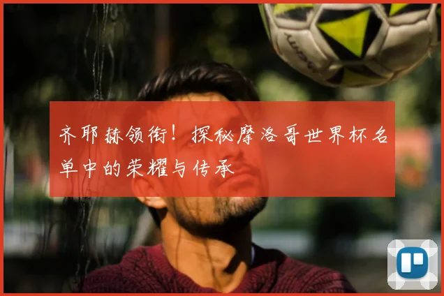 齐耶赫领衔!探秘摩洛哥世界杯名单中的荣耀与传承