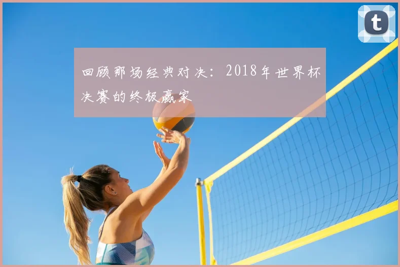 回顾那场经典对决：2018年世界杯决赛的终极赢家