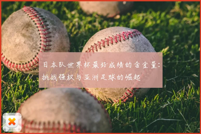 日本队世界杯最好成绩的含金量：挑战强权与亚洲足球的崛起