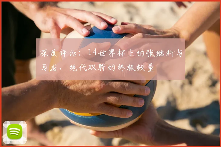 深度评论：14世界杯上的张继科与马龙，绝代双骄的终极较量