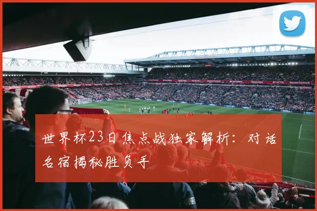 世界杯23日焦点战独家解析：对话名宿揭秘胜负手