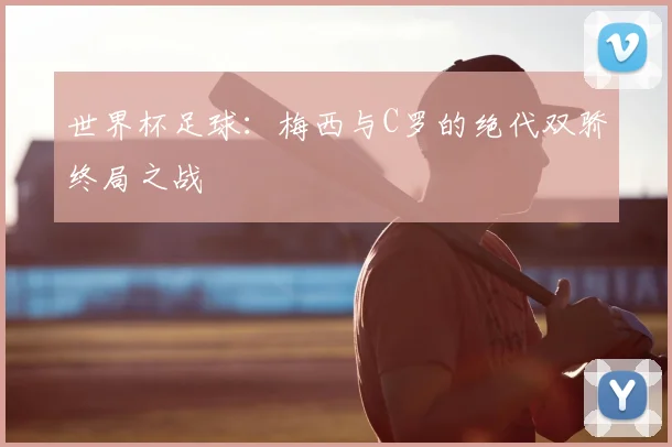 世界杯足球：梅西与C罗的绝代双骄终局之战