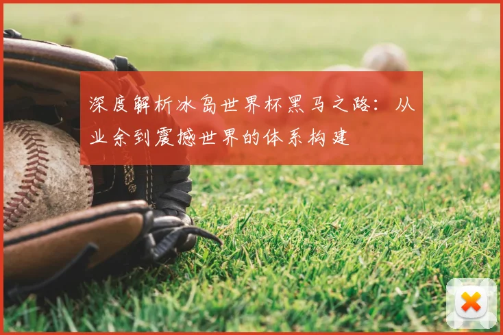 深度解析冰岛世界杯黑马之路:从业余到震撼世界的体系构建