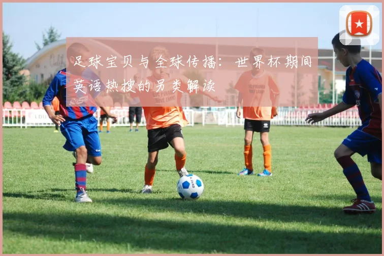 足球宝贝与全球传播:世界杯期间英语热搜的另类解读