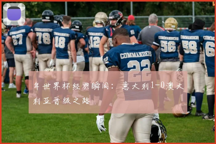 年世界杯经典瞬间:意大利1-0澳大利亚晋级之路