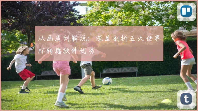 从画质到解说：深度剖析五大世界杯转播软件优劣
