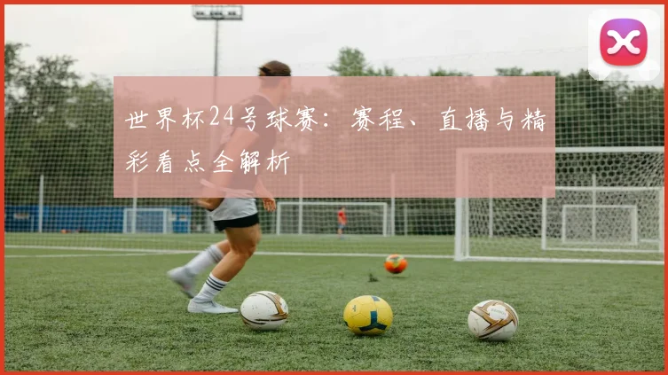 世界杯24号球赛:赛程、直播与精彩看点全解析
