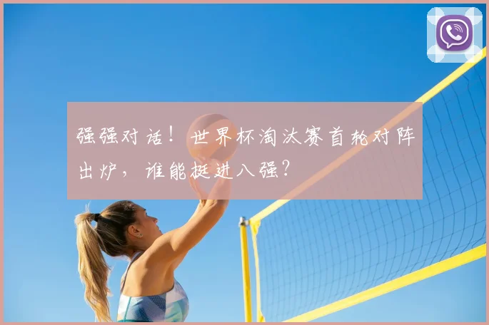 强强对话！世界杯淘汰赛首轮对阵出炉，谁能挺进八强？