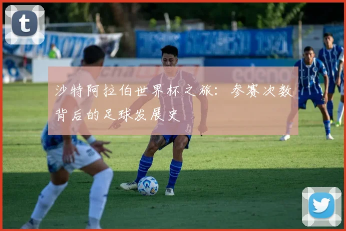 沙特阿拉伯世界杯之旅：参赛次数背后的足球发展史