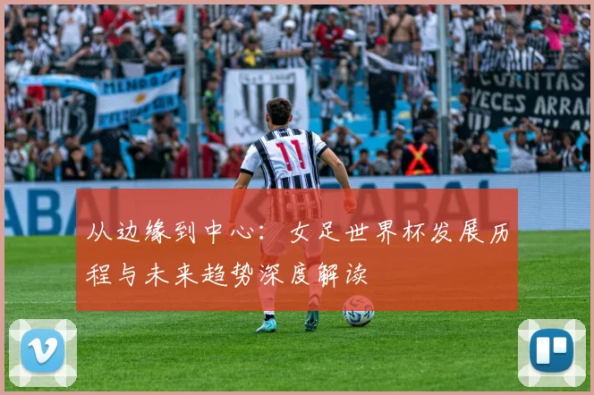 从边缘到中心：女足世界杯发展历程与未来趋势深度解读