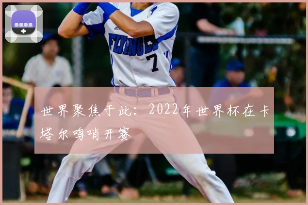 世界聚焦于此：2022年世界杯在卡塔尔鸣哨开赛