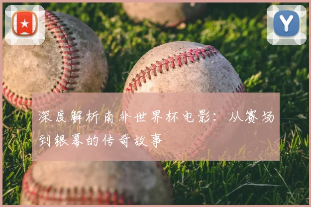 深度解析南非世界杯电影:从赛场到银幕的传奇故事