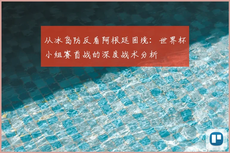 从冰岛防反看阿根廷困境：世界杯小组赛首战的深度战术分析